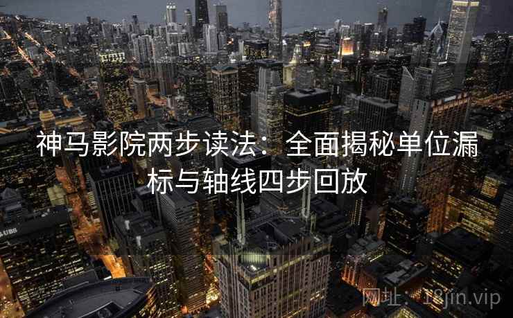 神马影院两步读法:全面揭秘单位漏标与轴线四步回放 神马影院两步读法:全面揭秘单位漏标与轴线四步回放