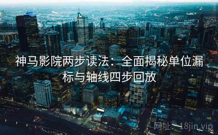 神马影院两步读法:全面揭秘单位漏标与轴线四步回放 神马影院两步读法:全面揭秘单位漏标与轴线四步回放